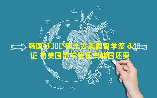 韩国 🐘 硕士去美国留学签 🕷 证 有美国留学签证去韩国还要签证吗